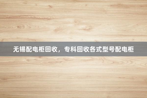 无锡配电柜回收，专科回收各式型号配电柜