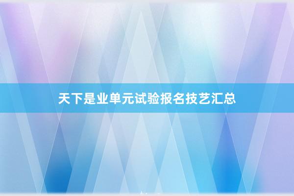 天下是业单元试验报名技艺汇总