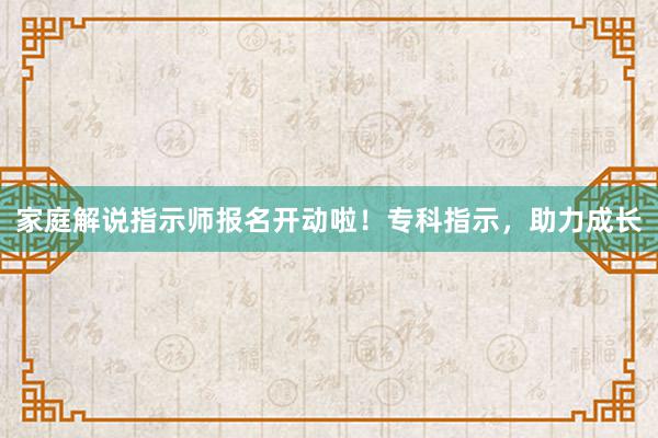家庭解说指示师报名开动啦！专科指示，助力成长