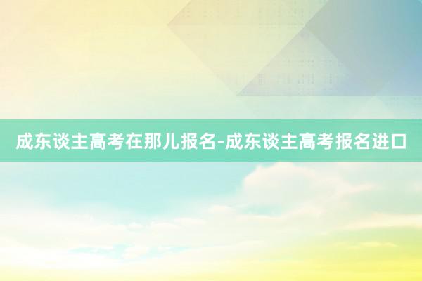 成东谈主高考在那儿报名-成东谈主高考报名进口