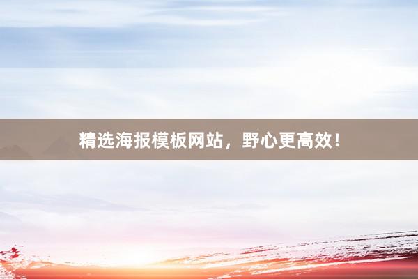 精选海报模板网站，野心更高效！