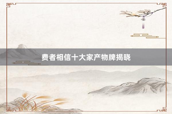 费者相信十大家产物牌揭晓