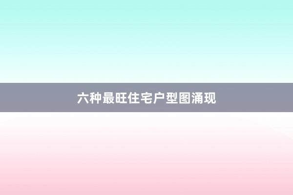 六种最旺住宅户型图涌现