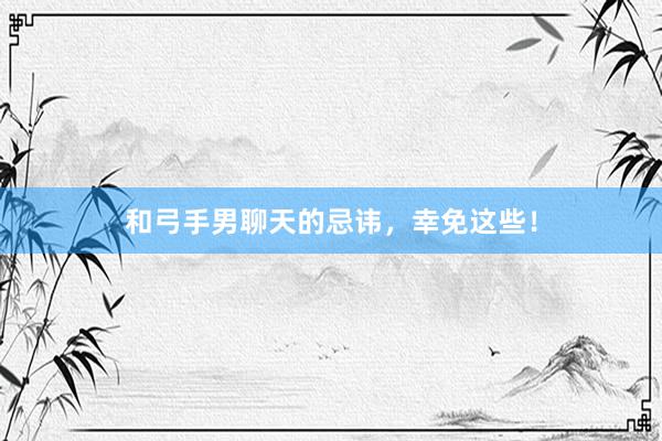 和弓手男聊天的忌讳，幸免这些！