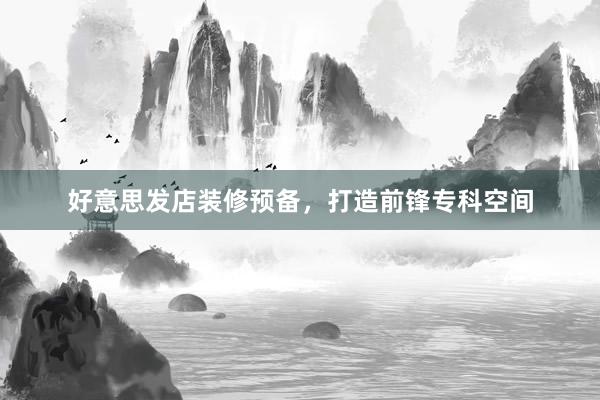 好意思发店装修预备，打造前锋专科空间