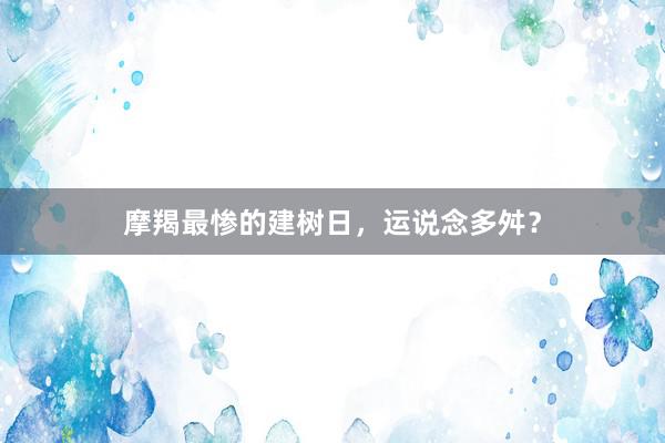 摩羯最惨的建树日，运说念多舛？