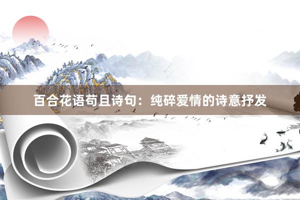 百合花语苟且诗句：纯碎爱情的诗意抒发