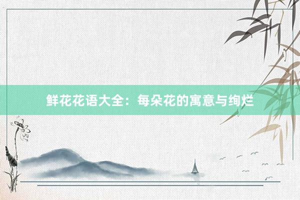 鲜花花语大全：每朵花的寓意与绚烂