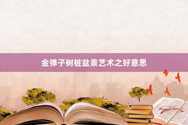 金弹子树桩盆景艺术之好意思