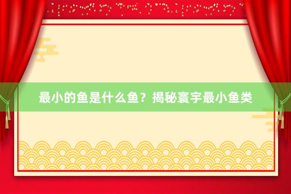 最小的鱼是什么鱼？揭秘寰宇最小鱼类