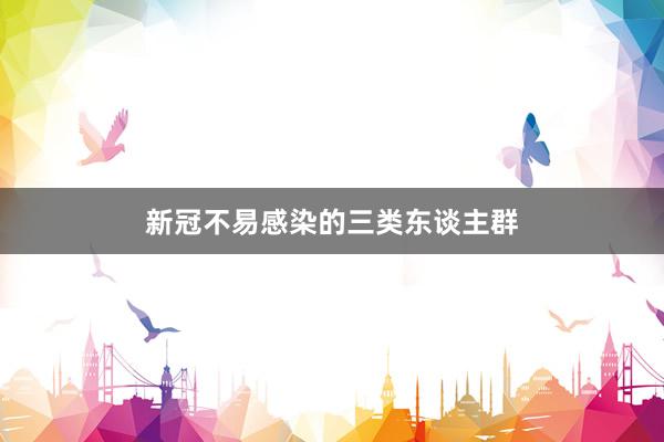 新冠不易感染的三类东谈主群