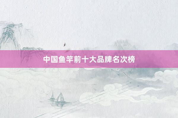 中国鱼竿前十大品牌名次榜